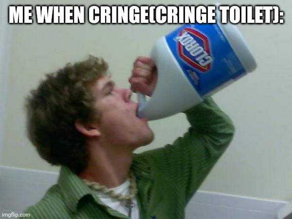 hi | ME WHEN CRINGE(CRINGE TOILET): | image tagged in drink bleach,hi,cringe,bleech,help me,cringe toilet | made w/ Imgflip meme maker
