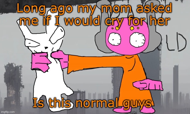 five pebbles announcement | Long ago my mom asked me if I would cry for her; Is this normal guys | image tagged in five pebbles announcement | made w/ Imgflip meme maker