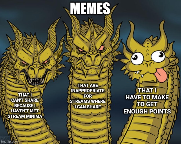 Meme streams | MEMES; THAT ARE INAPPROPRIATE FOR STREAMS WHERE I CAN SHARE; THAT I HAVE TO MAKE TO GET ENOUGH POINTS; THAT I CAN'T SHARE BECAUSE I HAVEN'T MET STREAM MINIMA | image tagged in three-headed dragon | made w/ Imgflip meme maker