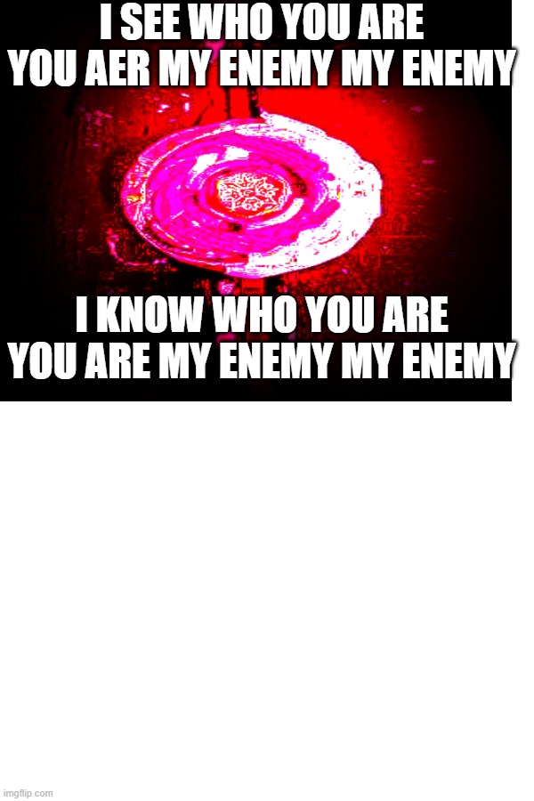 i see who you are | I SEE WHO YOU ARE YOU AER MY ENEMY MY ENEMY; I KNOW WHO YOU ARE YOU ARE MY ENEMY MY ENEMY | made w/ Imgflip meme maker