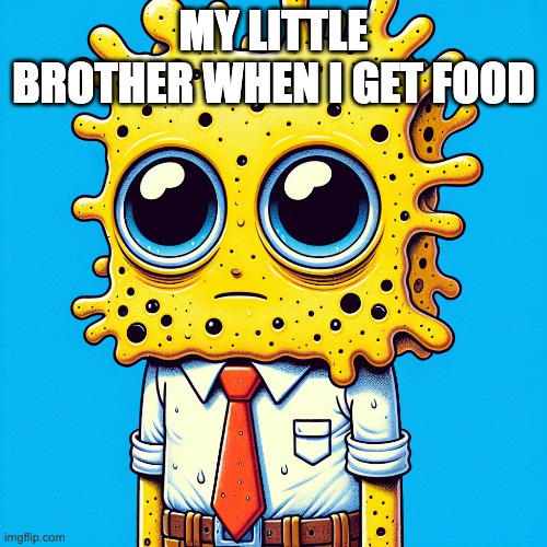 My little brother when I get food | MY LITTLE BROTHER WHEN I GET FOOD | image tagged in memes | made w/ Imgflip meme maker