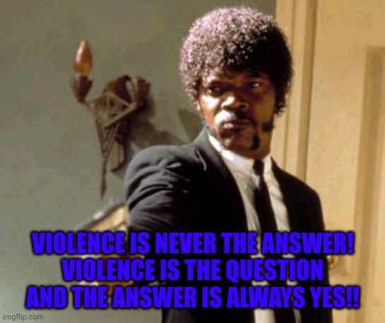 Say That Again I Dare You | VIOLENCE IS NEVER THE ANSWER!
VIOLENCE IS THE QUESTION AND THE ANSWER IS ALWAYS YES!! | image tagged in memes,say that again i dare you | made w/ Imgflip meme maker