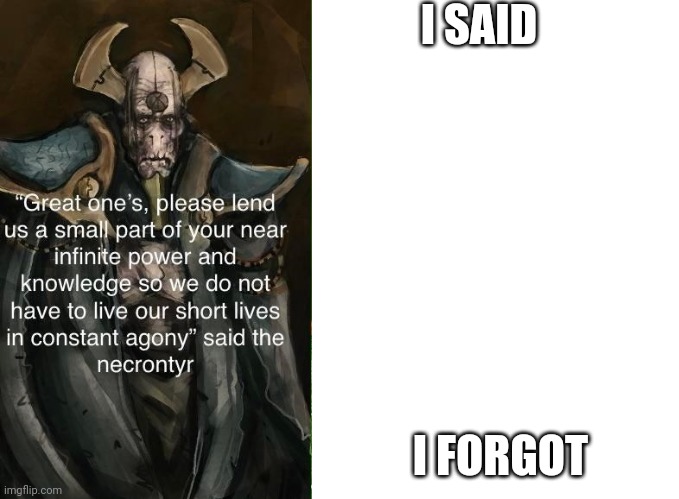 great one necrontyr | I SAID; I FORGOT | image tagged in great one necrontyr | made w/ Imgflip meme maker