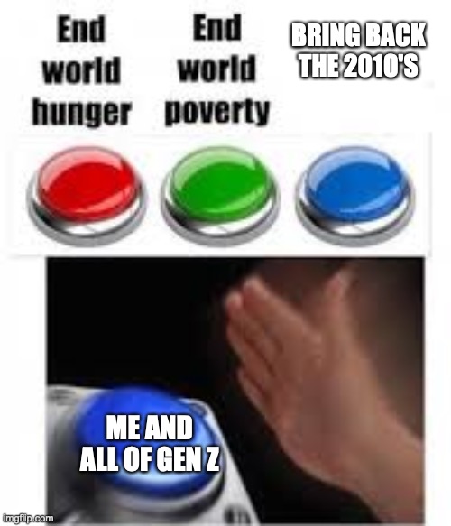 End world hunger End world poverty | BRING BACK THE 2010'S; ME AND ALL OF GEN Z | image tagged in end world hunger end world poverty | made w/ Imgflip meme maker