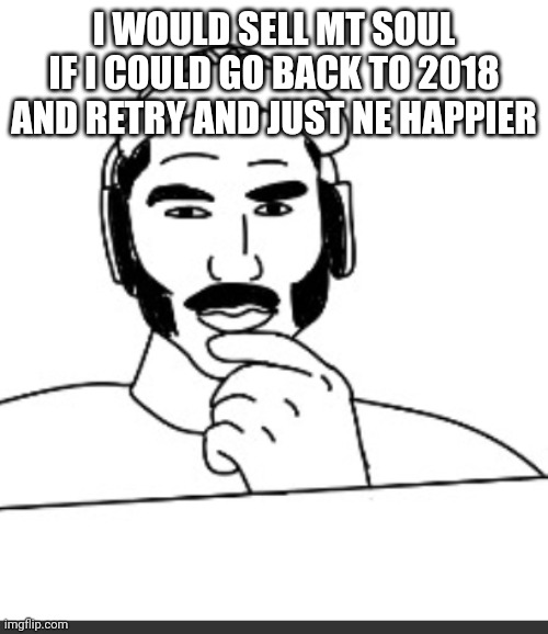 Jshlatt woejack | I WOULD SELL MT SOUL IF I COULD GO BACK TO 2018 AND RETRY AND JUST NE HAPPIER | image tagged in jshlatt woejack | made w/ Imgflip meme maker