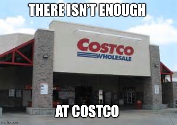 Costco Qualifications Matter | THERE ISN’T ENOUGH AT COSTCO | image tagged in costco qualifications matter | made w/ Imgflip meme maker