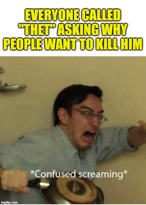 confused screaming | EVERYONE CALLED "THET" ASKING WHY PEOPLE WANT TO KILL HIM | image tagged in confused screaming | made w/ Imgflip meme maker