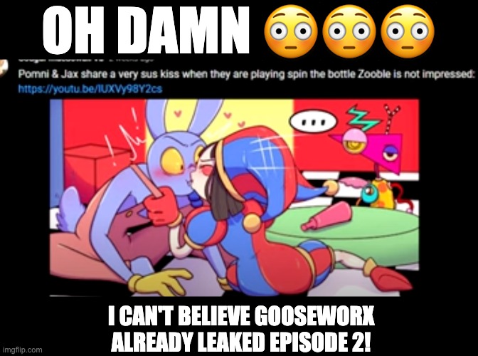 Oh damn, I can't believe Gooseworx already leaked episode 2 | OH DAMN 😳😳😳; I CAN'T BELIEVE GOOSEWORX ALREADY LEAKED EPISODE 2! | image tagged in tadc,the amazing digital circus,episode 2,digital circus,jax,zooble | made w/ Imgflip meme maker