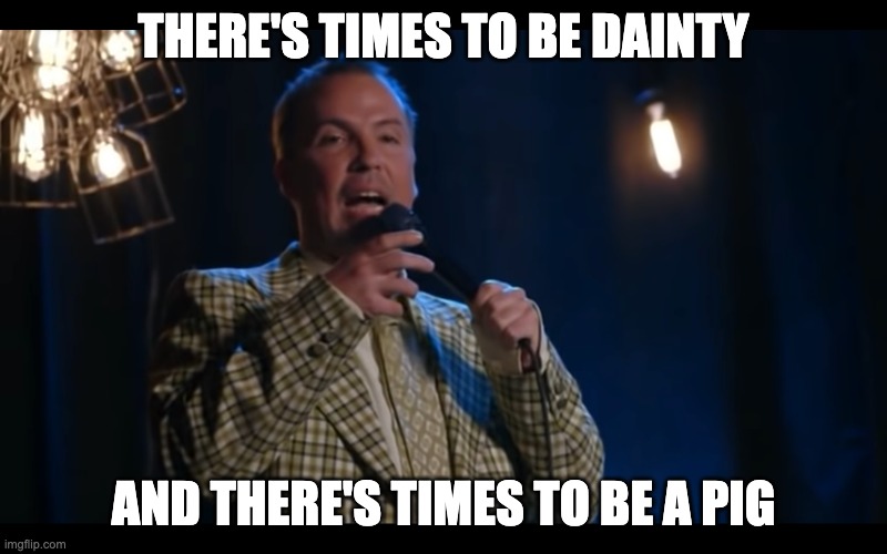 There's times ot be dainty, and there's times to be a pig | THERE'S TIMES TO BE DAINTY; AND THERE'S TIMES TO BE A PIG | image tagged in doug stanhope,white russian,maid | made w/ Imgflip meme maker