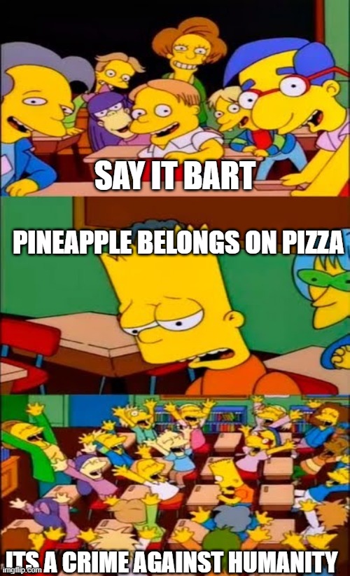 say the line bart! simpsons | SAY IT BART; PINEAPPLE BELONGS ON PIZZA; ITS A CRIME AGAINST HUMANITY | image tagged in say the line bart simpsons | made w/ Imgflip meme maker
