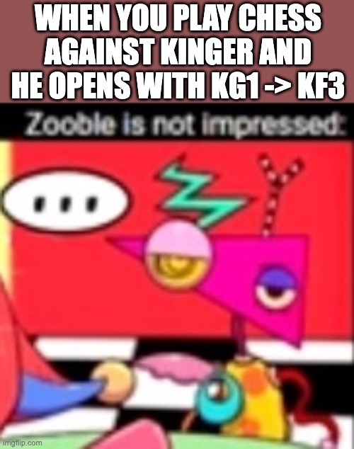 Kinger moment | WHEN YOU PLAY CHESS AGAINST KINGER AND HE OPENS WITH KG1 -> KF3 | image tagged in zooble is not impressed,kinger,zooble,chess,tadc,the amazing digital circus | made w/ Imgflip meme maker