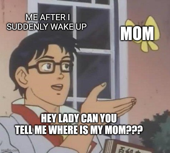Happened to me | ME AFTER I SUDDENLY WAKE UP; MOM; HEY LADY CAN YOU TELL ME WHERE IS MY MOM??? | image tagged in memes,is this a pigeon,lol,front page plz,mom,awkward moment sealion | made w/ Imgflip meme maker
