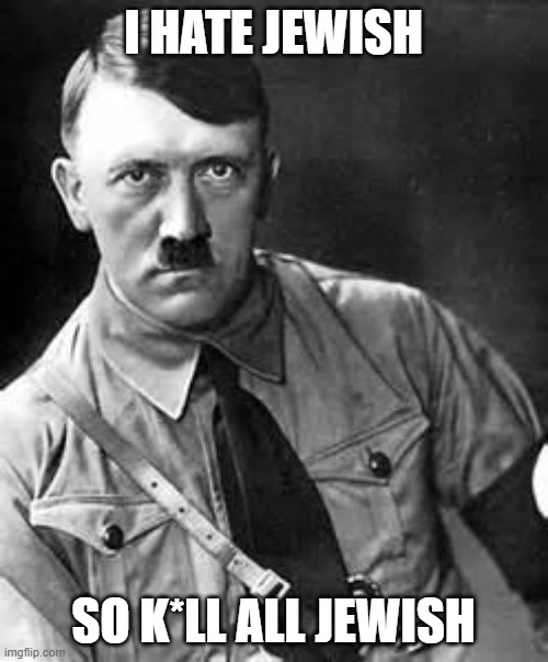 Adolf Hitler | I HATE JEWISH SO K*LL ALL JEWISH | image tagged in adolf hitler | made w/ Imgflip meme maker