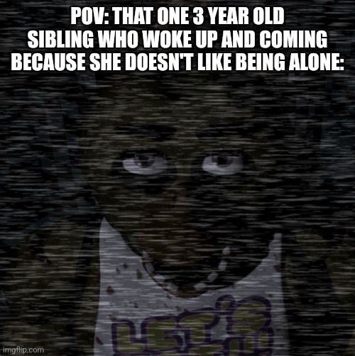 POV: THAT ONE 3 YEAR OLD SIBLING WHO WOKE UP AND COMING BECAUSE SHE DOESN'T LIKE BEING ALONE: | image tagged in relatable,fnaf | made w/ Imgflip meme maker