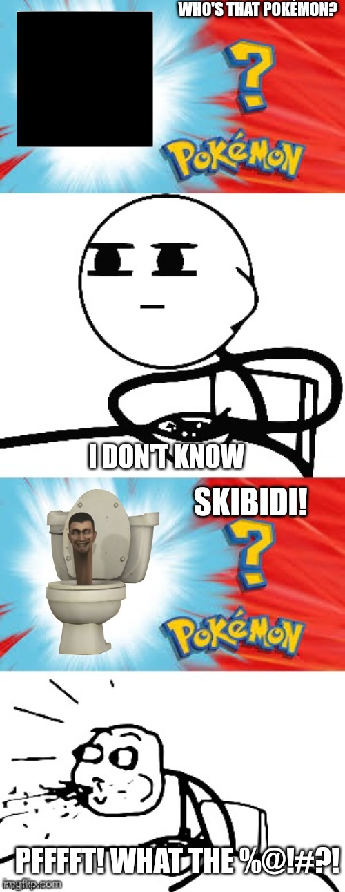 Is Skibidi a Pokémon?! | WHO'S THAT POKÉMON? I DON'T KNOW; SKIBIDI! PFFFFT! WHAT THE %@!#?! | image tagged in who's that pok mon | made w/ Imgflip meme maker