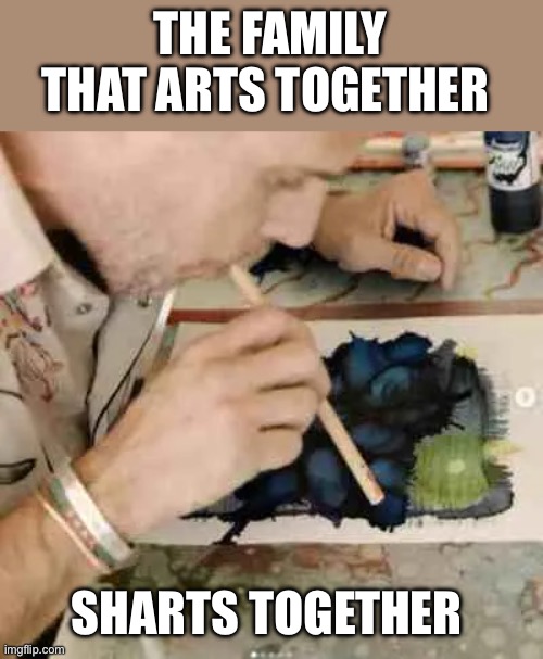 THE FAMILY THAT ARTS TOGETHER SHARTS TOGETHER | made w/ Imgflip meme maker