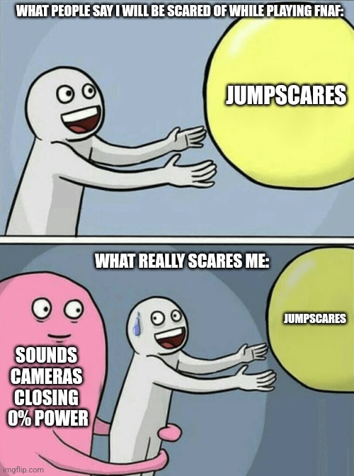 Does anyone agree me with this? | WHAT PEOPLE SAY I WILL BE SCARED OF WHILE PLAYING FNAF:; JUMPSCARES; WHAT REALLY SCARES ME:; JUMPSCARES; SOUNDS CAMERAS CLOSING  0% POWER | image tagged in memes,running away balloon,fnaf | made w/ Imgflip meme maker