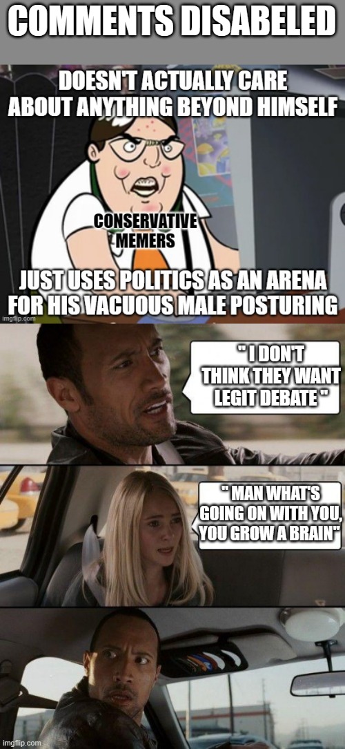 COMMENTS DISABLED | COMMENTS DISABELED; " I DON'T THINK THEY WANT LEGIT DEBATE "; " MAN WHAT'S GOING ON WITH YOU, YOU GROW A BRAIN" | image tagged in memes,nwo,democrats,corruption | made w/ Imgflip meme maker