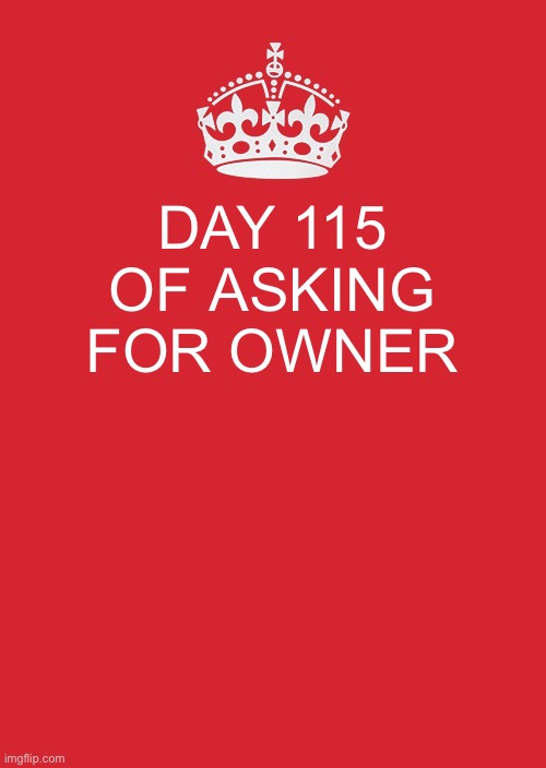 Keep Calm And Carry On Red Meme | DAY 115 OF ASKING FOR OWNER | image tagged in memes,keep calm and carry on red | made w/ Imgflip meme maker