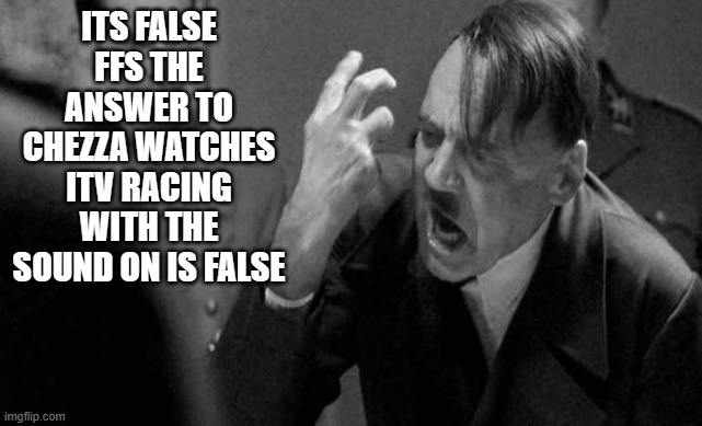 Mad hitler | ITS FALSE FFS THE ANSWER TO CHEZZA WATCHES ITV RACING WITH THE SOUND ON IS FALSE | image tagged in mad hitler | made w/ Imgflip meme maker