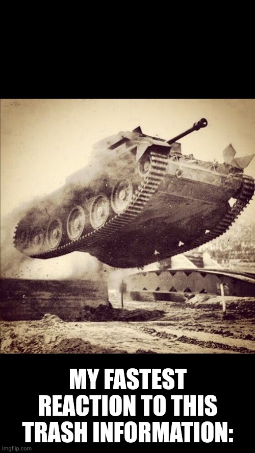 Tanks away | MY FASTEST REACTION TO THIS TRASH INFORMATION: | image tagged in tanks away | made w/ Imgflip meme maker
