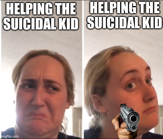 Kombucha Girl | HELPING THE SUICIDAL KID; HELPING THE SUICIDAL KID | image tagged in kombucha girl | made w/ Imgflip meme maker