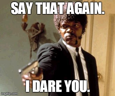 Say That Again I Dare You Meme | SAY THAT AGAIN. I DARE YOU. | image tagged in memes,say that again i dare you | made w/ Imgflip meme maker