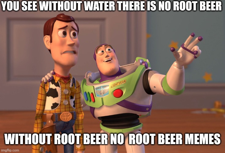 X, X Everywhere | YOU SEE WITHOUT WATER THERE IS NO ROOT BEER; WITHOUT ROOT BEER NO  ROOT BEER MEMES | image tagged in memes,x x everywhere | made w/ Imgflip meme maker