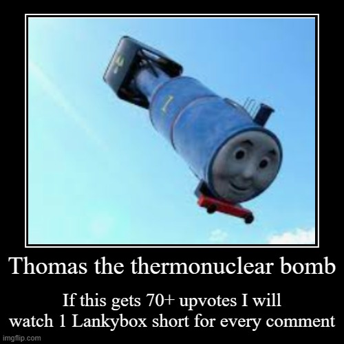 *gulp* | Thomas the thermonuclear bomb | If this gets 70+ upvotes I will watch 1 Lankybox short for every comment | image tagged in funny,demotivationals,skibidi,ohio,rizz,gyatt | made w/ Imgflip demotivational maker