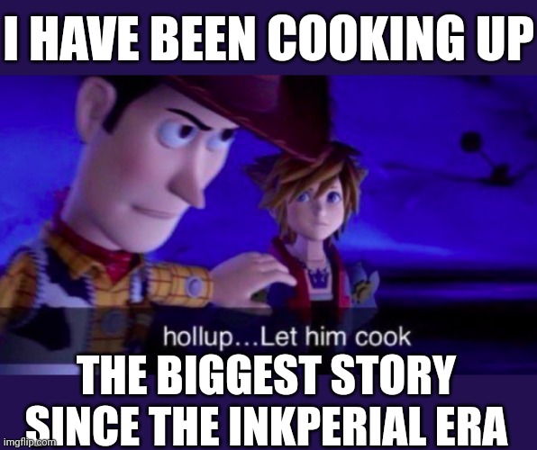 /srs, I'm posting the first part soon-ish | I HAVE BEEN COOKING UP; THE BIGGEST STORY SINCE THE INKPERIAL ERA | image tagged in let him cook | made w/ Imgflip meme maker