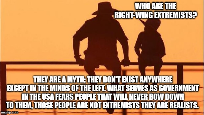 Cowboy wisdom, the sky is not falling | WHO ARE THE RIGHT-WING EXTREMISTS? THEY ARE A MYTH; THEY DON'T EXIST ANYWHERE EXCEPT IN THE MINDS OF THE LEFT. WHAT SERVES AS GOVERNMENT IN THE USA FEARS PEOPLE THAT WILL NEVER BOW DOWN TO THEM, THOSE PEOPLE ARE NOT EXTREMISTS THEY ARE REALISTS. | image tagged in cowboy father and son,cowboy wisdom,democrat war on america,democrat hypocrisy,scared communists,fjb | made w/ Imgflip meme maker