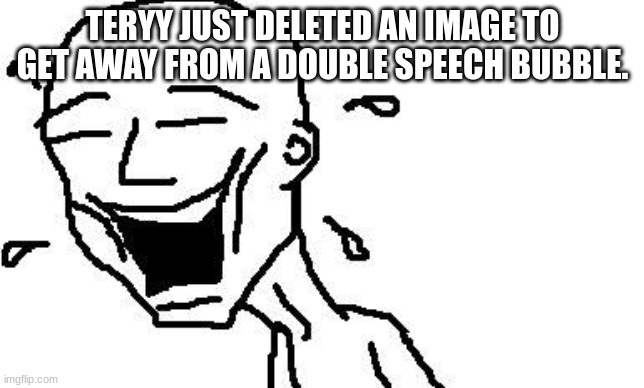 LMAO! | TERYY JUST DELETED AN IMAGE TO GET AWAY FROM A DOUBLE SPEECH BUBBLE. | image tagged in lmao | made w/ Imgflip meme maker