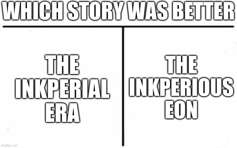 I need to know | WHICH STORY WAS BETTER; THE INKPERIOUS EON; THE INKPERIAL ERA | image tagged in who would win blank | made w/ Imgflip meme maker