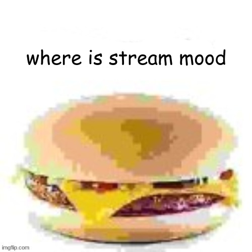 hamburger | where is stream mood | image tagged in hamburger | made w/ Imgflip meme maker