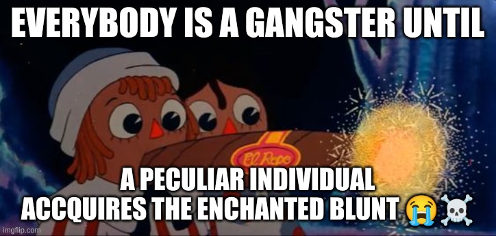 enchanted blunt ☠︎︎☠︎︎☠︎︎☠︎︎☠︎︎ | EVERYBODY IS A GANGSTER UNTIL; A PECULIAR INDIVIDUAL ACCQUIRES THE ENCHANTED BLUNT 😭☠︎︎ | image tagged in blunt,raggedy,andy,richard williams,cartoons,movie | made w/ Imgflip meme maker