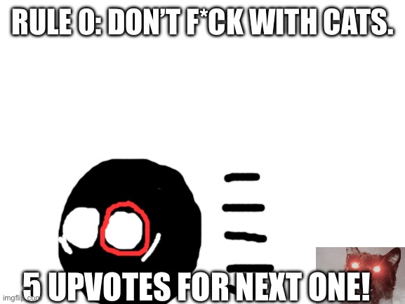 I am starting a series of events called “Rules Of Internet” where my countryball will be in a variety of different situations of | RULE 0: DON’T F*CK WITH CATS. 5 UPVOTES FOR NEXT ONE! | image tagged in blank white template | made w/ Imgflip meme maker