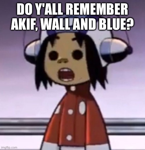 W users honestly | DO Y'ALL REMEMBER AKIF, WALL AND BLUE? | image tagged in o | made w/ Imgflip meme maker