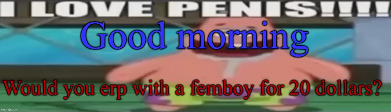 For me hell yea I want sum kfc | Good morning; Would you erp with a femboy for 20 dollars? | image tagged in i love penis | made w/ Imgflip meme maker