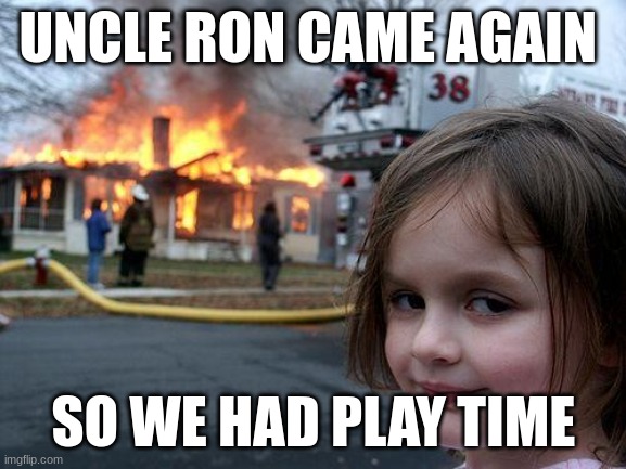 Disaster Girl Meme | UNCLE RON CAME AGAIN; SO WE HAD PLAY TIME | image tagged in memes,disaster girl | made w/ Imgflip meme maker