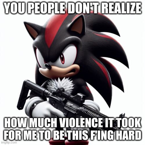 Shadow the Hedgehog angry holding a light machine gun | YOU PEOPLE DON'T REALIZE; HOW MUCH VIOLENCE IT TOOK FOR ME TO BE THIS F'ING HARD | image tagged in shadow the hedgehog angry holding a light machine gun | made w/ Imgflip meme maker