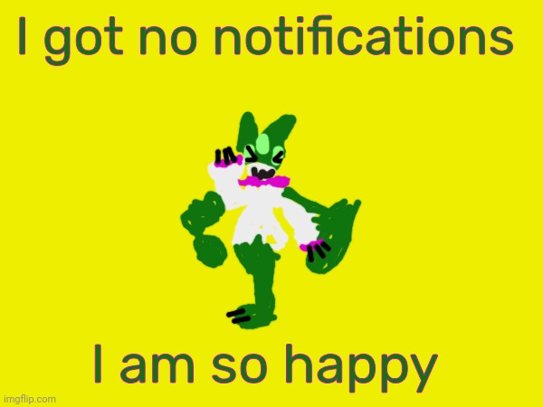 I got no notifications >◡< | I got no notifications; I am so happy | image tagged in meme | made w/ Imgflip meme maker