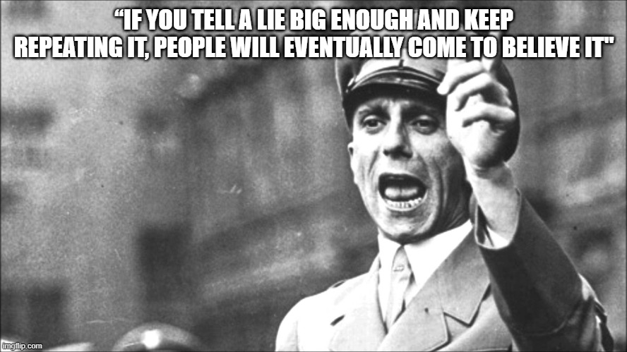 Goebbels | “IF YOU TELL A LIE BIG ENOUGH AND KEEP REPEATING IT, PEOPLE WILL EVENTUALLY COME TO BELIEVE IT" | image tagged in goebbels | made w/ Imgflip meme maker