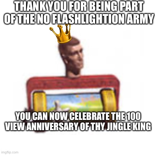 All hail thy king 100 view anniversary | THANK YOU FOR BEING PART OF THE NO FLASHLIGHTION ARMY; YOU CAN NOW CELEBRATE THE 100 VIEW ANNIVERSARY OF THY JINGLE KING | image tagged in toy story,memes,funny,anniversary,a blessing from the lord | made w/ Imgflip meme maker