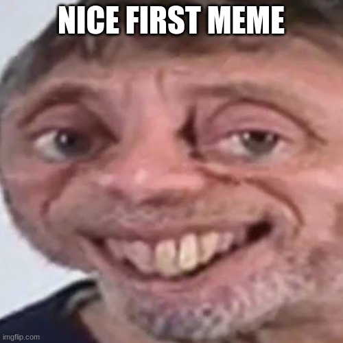 NICE FIRST MEME | image tagged in noice | made w/ Imgflip meme maker