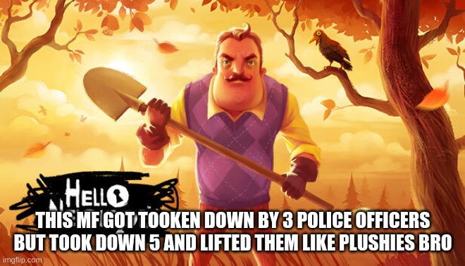 BASED | THIS MF GOT TOOKEN DOWN BY 3 POLICE OFFICERS BUT TOOK DOWN 5 AND LIFTED THEM LIKE PLUSHIES BRO | image tagged in memes,lol,hello neighbor | made w/ Imgflip meme maker