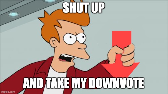 SHUT UP AND TAKE MY DOWNVOTE | image tagged in shut up and take my downvote | made w/ Imgflip meme maker