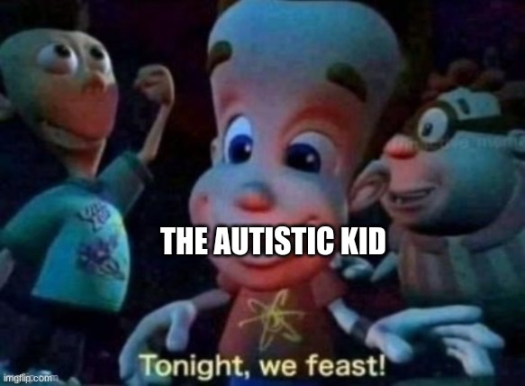 Tonight, we feast | THE AUTISTIC KID | image tagged in tonight we feast | made w/ Imgflip meme maker