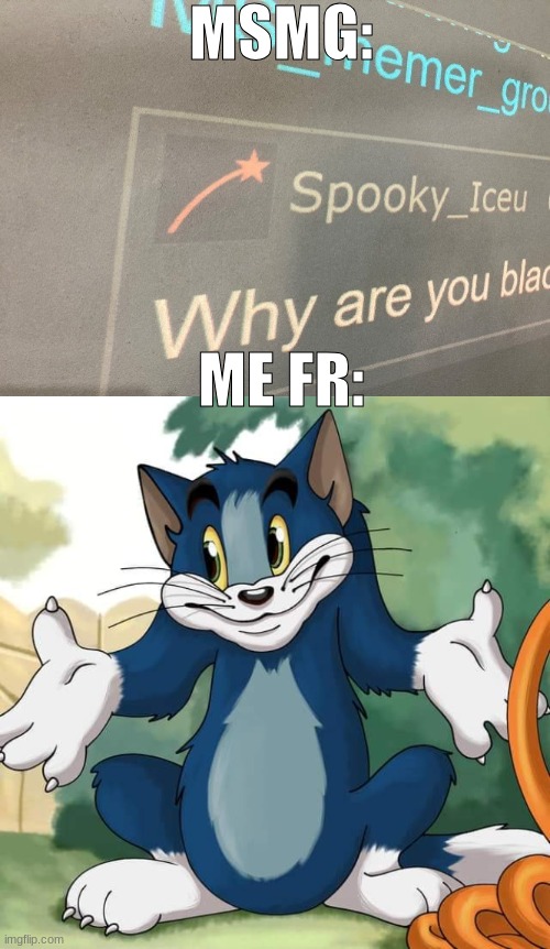 MSMG:; ME FR: | image tagged in iceu why are you black,tom and jerry - tom who knows hd | made w/ Imgflip meme maker