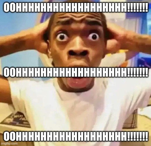 Shocked black guy | OOHHHHHHHHHHHHHHHHHH!!!!!!! OOHHHHHHHHHHHHHHHHHH!!!!!!! OOHHHHHHHHHHHHHHHHHH!!!!!!! | image tagged in shocked black guy | made w/ Imgflip meme maker