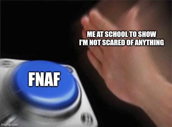 Blank Nut Button Meme | ME AT SCHOOL TO SHOW I'M NOT SCARED OF ANYTHING; FNAF | image tagged in memes,blank nut button,fnaf,school,relatable | made w/ Imgflip meme maker